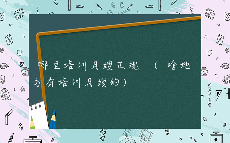 哪里培训月嫂正规 (啥地方有培训月嫂的)